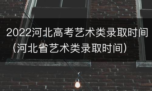 2022河北高考艺术类录取时间（河北省艺术类录取时间）