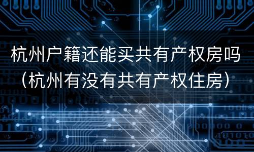 杭州户籍还能买共有产权房吗（杭州有没有共有产权住房）