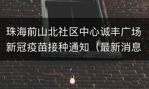 珠海前山北社区中心诚丰广场新冠疫苗接种通知（最新消息）