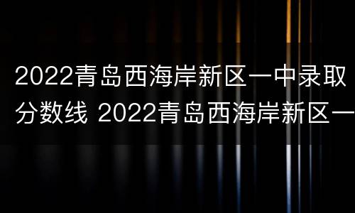 2022青岛西海岸新区一中录取分数线 2022青岛西海岸新区一中录取分数线是多少分
