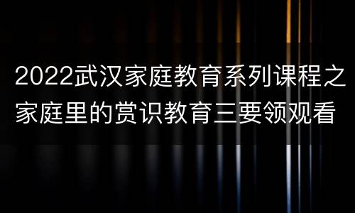 2022武汉家庭教育系列课程之家庭里的赏识教育三要领观看平台