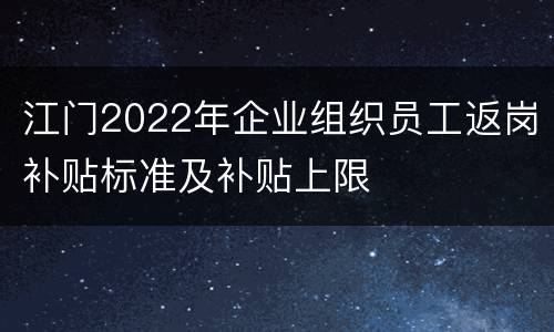 江门2022年企业组织员工返岗补贴标准及补贴上限