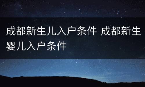 成都新生儿入户条件 成都新生婴儿入户条件