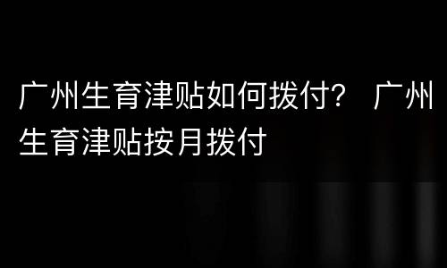 广州生育津贴如何拨付？ 广州生育津贴按月拨付