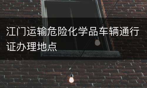 江门运输危险化学品车辆通行证办理地点