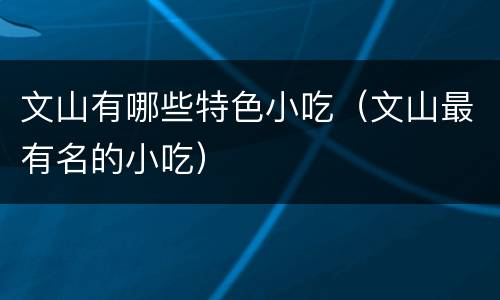 文山有哪些特色小吃（文山最有名的小吃）