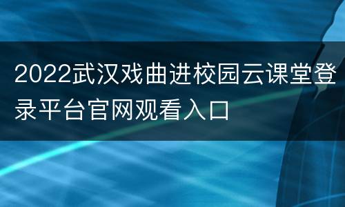 2022武汉戏曲进校园云课堂登录平台官网观看入口