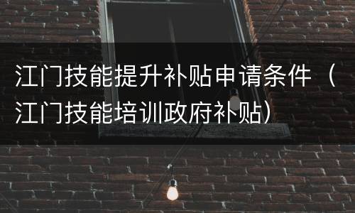 江门技能提升补贴申请条件（江门技能培训政府补贴）