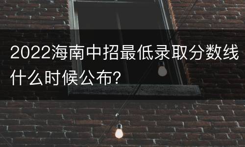 2022海南中招最低录取分数线什么时候公布？