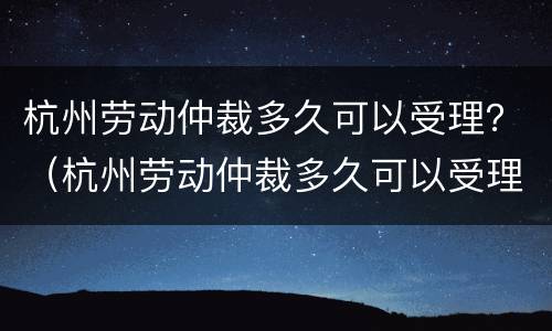 杭州劳动仲裁多久可以受理？（杭州劳动仲裁多久可以受理下来）