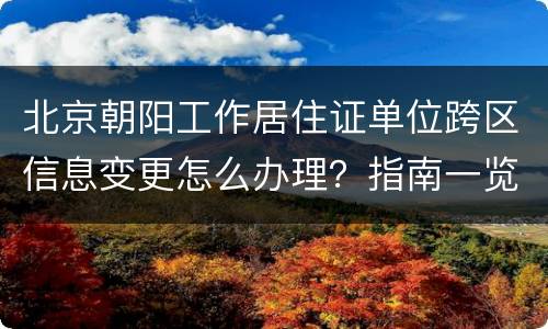 北京朝阳工作居住证单位跨区信息变更怎么办理？指南一览