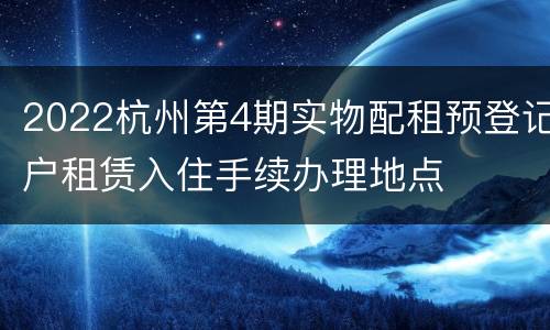 2022杭州第4期实物配租预登记户租赁入住手续办理地点