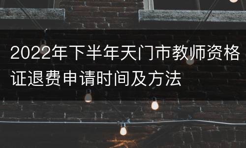 2022年下半年天门市教师资格证退费申请时间及方法