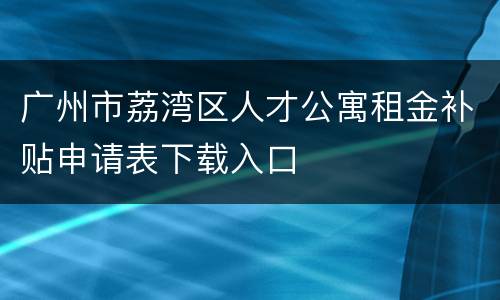 广州市荔湾区人才公寓租金补贴申请表下载入口