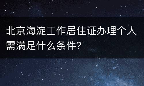 北京海淀工作居住证办理个人需满足什么条件？
