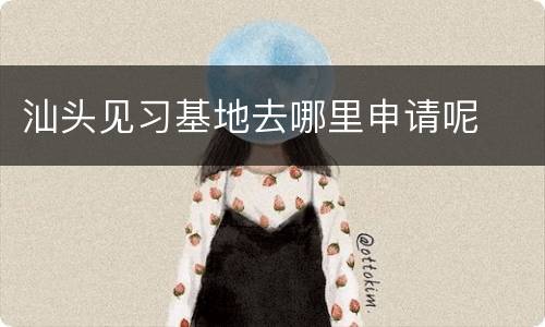 汕头见习基地去哪里申请呢