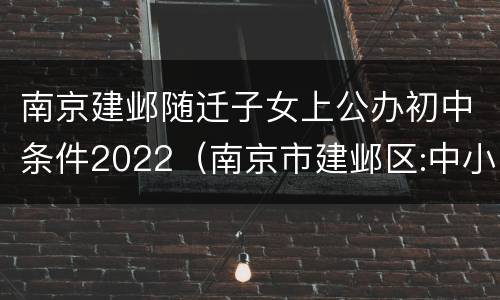 南京建邺随迁子女上公办初中条件2022（南京市建邺区:中小学新生入学推迟）