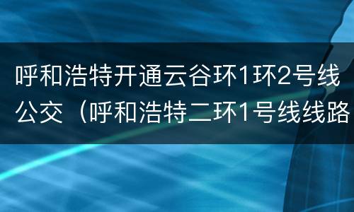 呼和浩特开通云谷环1环2号线公交（呼和浩特二环1号线线路图）