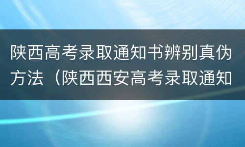 陕西高考录取通知书辨别真伪方法（陕西西安高考录取通知书怎么查）