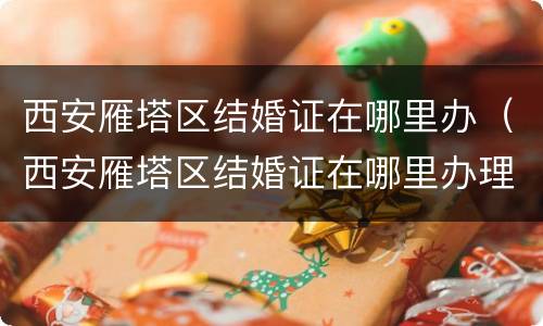 西安雁塔区结婚证在哪里办（西安雁塔区结婚证在哪里办理）