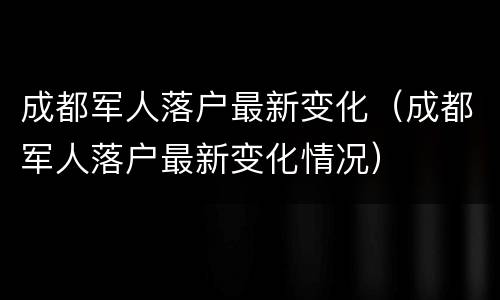 成都军人落户最新变化（成都军人落户最新变化情况）