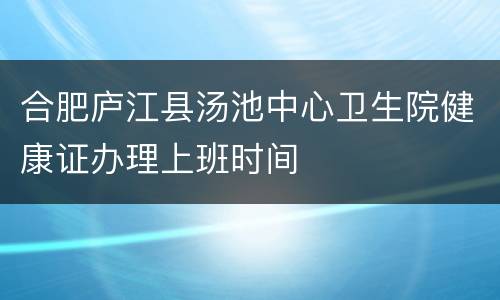 合肥庐江县汤池中心卫生院健康证办理上班时间
