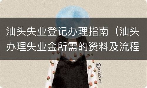 汕头失业登记办理指南（汕头办理失业金所需的资料及流程）