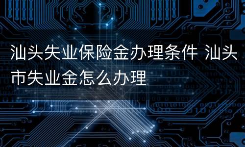 汕头失业保险金办理条件 汕头市失业金怎么办理