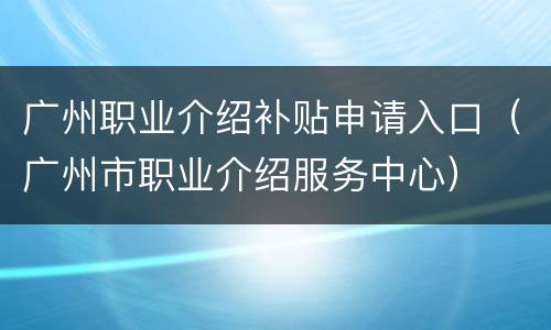 广州职业介绍补贴申请入口（广州市职业介绍服务中心）