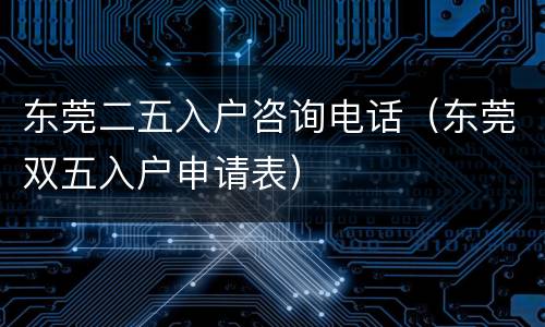 东莞二五入户咨询电话（东莞双五入户申请表）