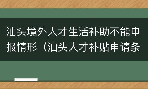 汕头境外人才生活补助不能申报情形（汕头人才补贴申请条件）