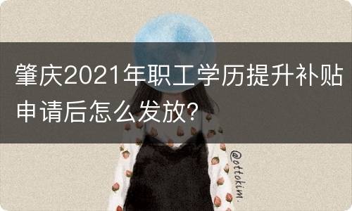 肇庆2021年职工学历提升补贴申请后怎么发放？