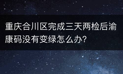 重庆合川区完成三天两检后渝康码没有变绿怎么办？