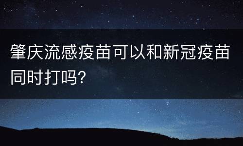 肇庆流感疫苗可以和新冠疫苗同时打吗？