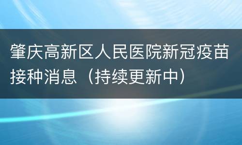 肇庆高新区人民医院新冠疫苗接种消息（持续更新中）