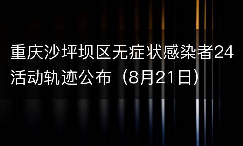 重庆沙坪坝区无症状感染者24活动轨迹公布（8月21日）