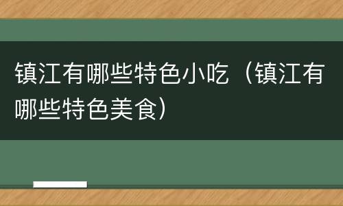镇江有哪些特色小吃（镇江有哪些特色美食）
