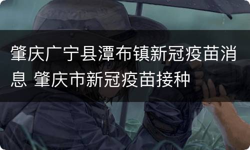 肇庆广宁县潭布镇新冠疫苗消息 肇庆市新冠疫苗接种