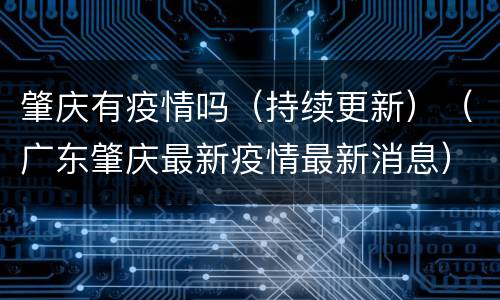 肇庆有疫情吗（持续更新）（广东肇庆最新疫情最新消息）