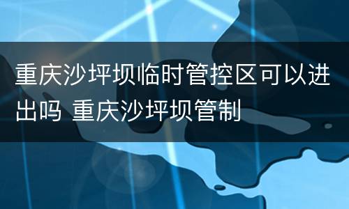 重庆沙坪坝临时管控区可以进出吗 重庆沙坪坝管制