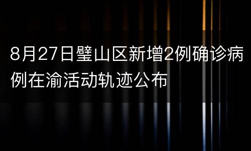 8月27日璧山区新增2例确诊病例在渝活动轨迹公布