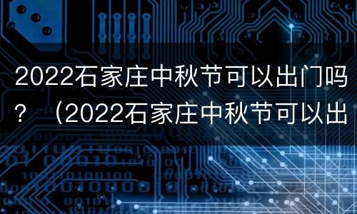 2022石家庄中秋节可以出门吗？（2022石家庄中秋节可以出门吗现在）