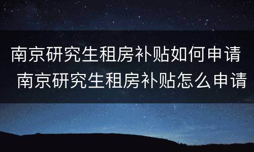 南京研究生租房补贴如何申请 南京研究生租房补贴怎么申请
