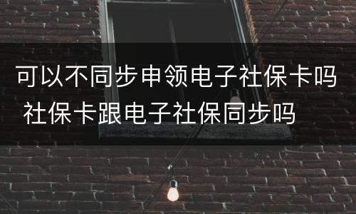 可以不同步申领电子社保卡吗 社保卡跟电子社保同步吗