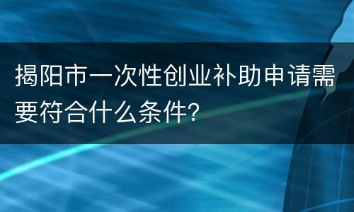 揭阳市一次性创业补助申请需要符合什么条件？