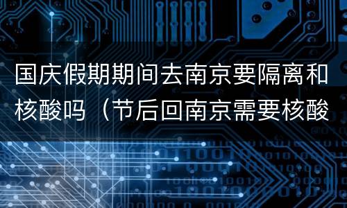 国庆假期期间去南京要隔离和核酸吗（节后回南京需要核酸检测吗）