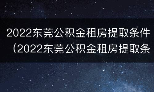 2022东莞公积金租房提取条件（2022东莞公积金租房提取条件及要求）