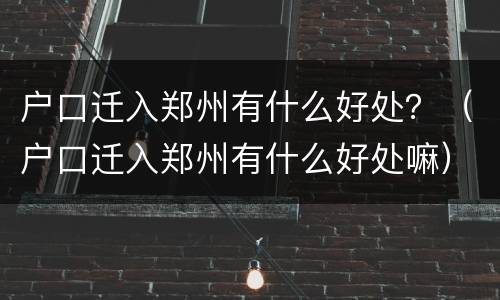 户口迁入郑州有什么好处？（户口迁入郑州有什么好处嘛）