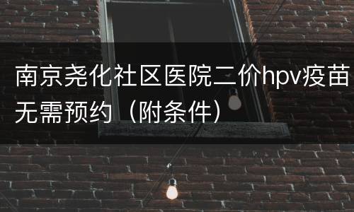 南京尧化社区医院二价hpv疫苗无需预约（附条件）