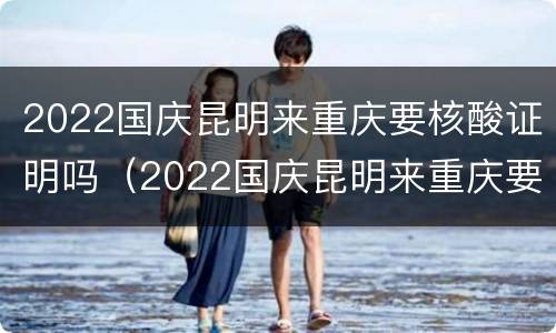 2022国庆昆明来重庆要核酸证明吗（2022国庆昆明来重庆要核酸证明吗）